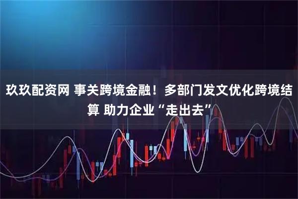 玖玖配资网 事关跨境金融！多部门发文优化跨境结算 助力企业“走出去”