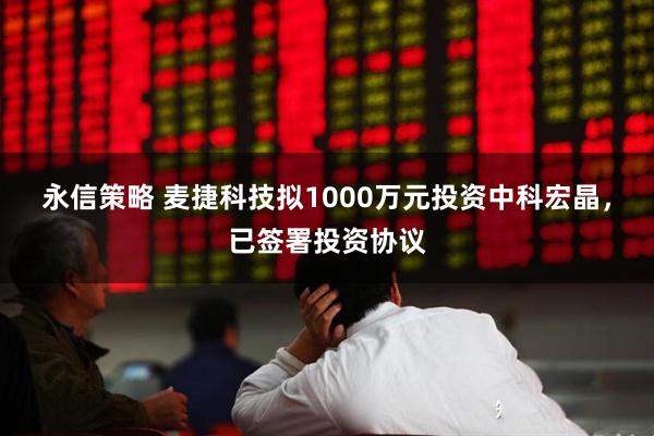 永信策略 麦捷科技拟1000万元投资中科宏晶，已签署投资协议
