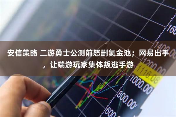 安信策略 二游勇士公测前怒删氪金池；网易出手，让端游玩家集体叛逃手游