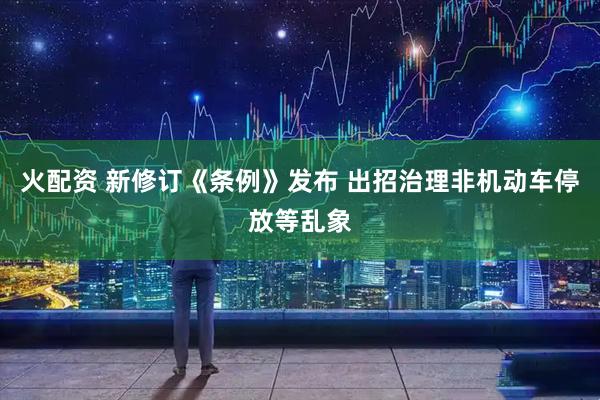 火配资 新修订《条例》发布 出招治理非机动车停放等乱象