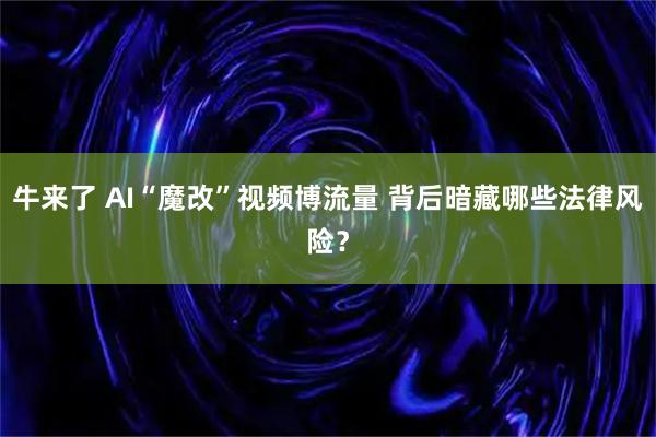 牛来了 AI“魔改”视频博流量 背后暗藏哪些法律风险？