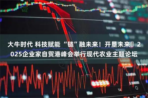大牛时代 科技赋能 “链”融未来！开垦未来・2025企业家自贸港峰会举行现代农业主题论坛