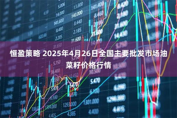 恒盈策略 2025年4月26日全国主要批发市场油菜籽价格行情