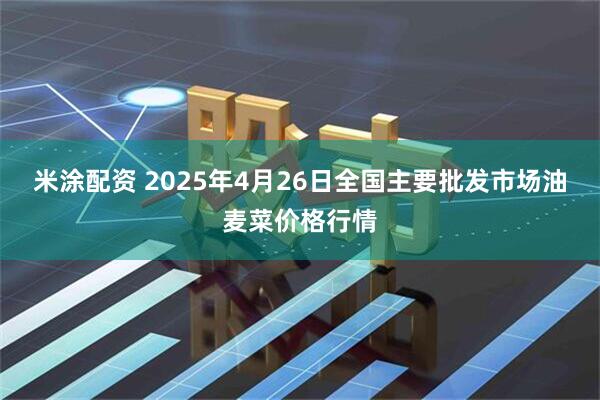 米涂配资 2025年4月26日全国主要批发市场油麦菜价格行情