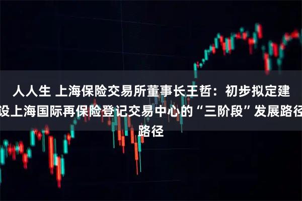 人人生 上海保险交易所董事长王哲：初步拟定建设上海国际再保险登记交易中心的“三阶段”发展路径