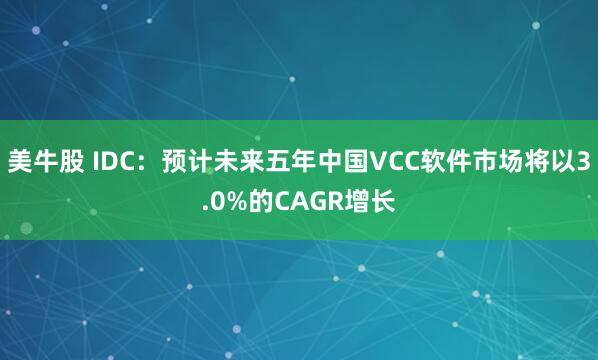 美牛股 IDC：预计未来五年中国VCC软件市场将以3.0%的CAGR增长