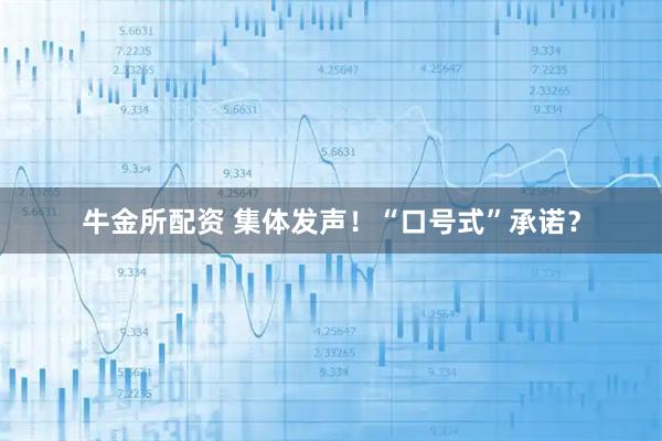 牛金所配资 集体发声！“口号式”承诺？