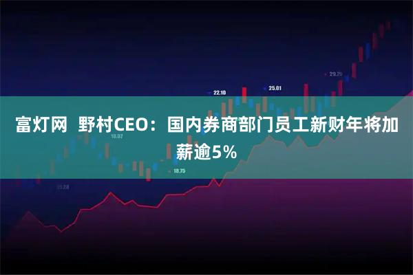 富灯网  野村CEO：国内券商部门员工新财年将加薪逾5%
