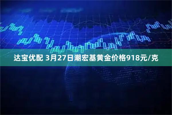 达宝优配 3月27日潮宏基黄金价格918元/克