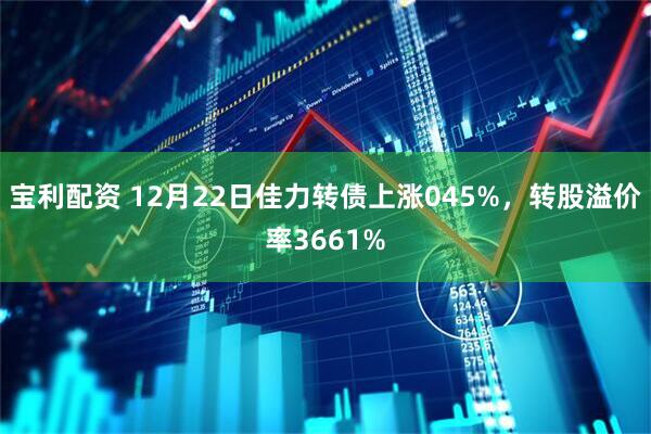 宝利配资 12月22日佳力转债上涨045%，转股溢价率3661%