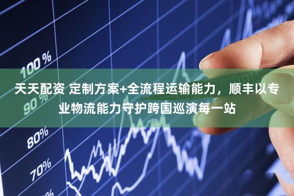 天天配资 定制方案+全流程运输能力，顺丰以专业物流能力守护跨国巡演每一站