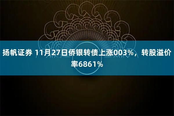 扬帆证券 11月27日侨银转债上涨003%，转股溢价率6861%