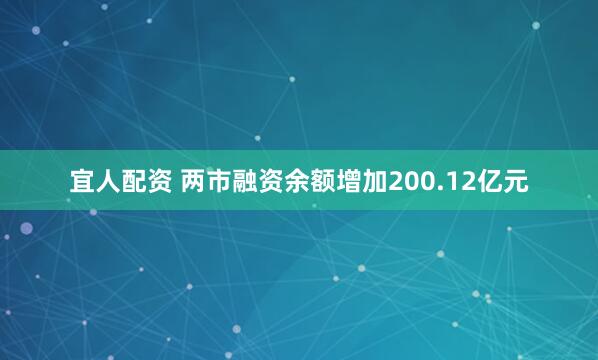 宜人配资 两市融资余额增加200.12亿元