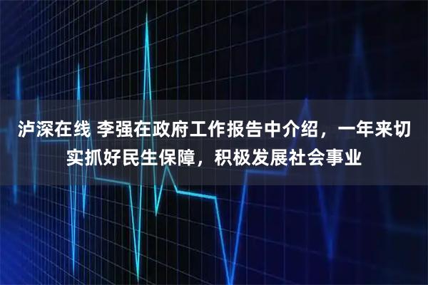 泸深在线 李强在政府工作报告中介绍，一年来切实抓好民生保障，积极发展社会事业