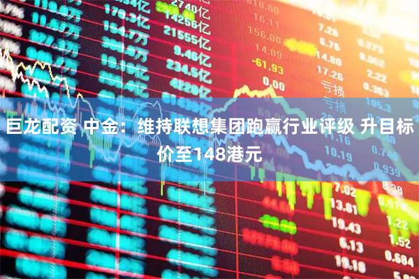 巨龙配资 中金：维持联想集团跑赢行业评级 升目标价至148港元